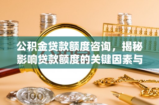 科尔沁公积金贷款额度咨询，揭秘影响贷款额度的关键因素与实用攻略