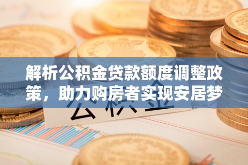 科尔沁解析公积金贷款额度调整政策，助力购房者实现安居梦想