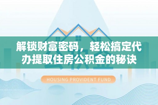 科尔沁解锁财富密码，轻松搞定代办提取住房公积金的秘诀