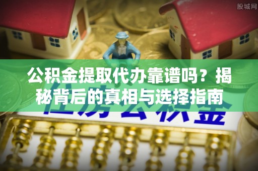 科尔沁公积金提取代办靠谱吗？揭秘背后的真相与选择指南