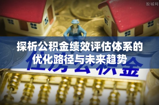 科尔沁探析公积金绩效评估体系的优化路径与未来趋势