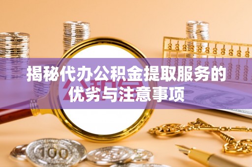 科尔沁揭秘代办公积金提取服务的优劣与注意事项