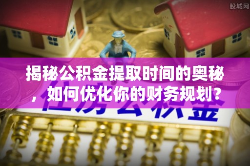 科尔沁揭秘公积金提取时间的奥秘，如何优化你的财务规划？