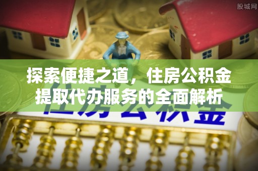 科尔沁探索便捷之道，住房公积金提取代办服务的全面解析