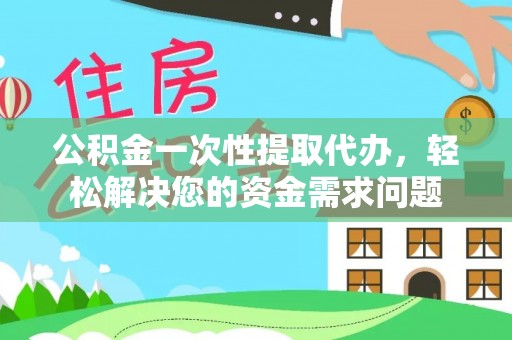 科尔沁公积金一次性提取代办，轻松解决您的资金需求问题