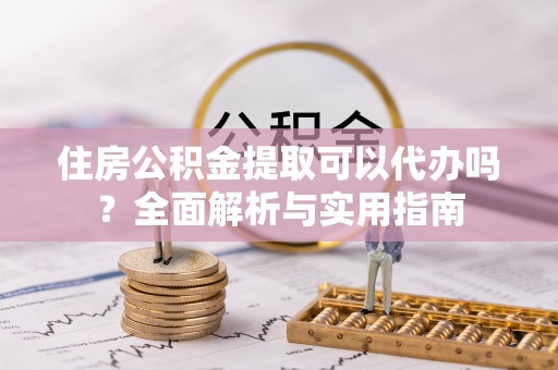 科尔沁住房公积金提取可以代办吗？全面解析与实用指南