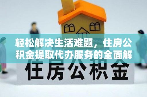 科尔沁轻松解决生活难题，住房公积金提取代办服务的全面解析
