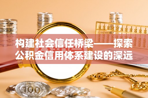 科尔沁构建社会信任桥梁——探索公积金信用体系建设的深远意义