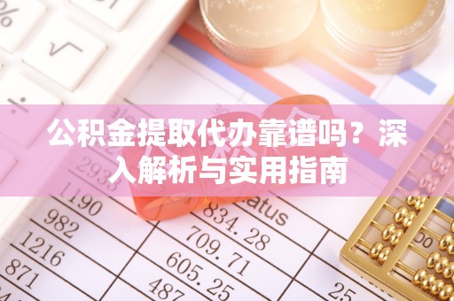 科尔沁公积金提取代办靠谱吗？深入解析与实用指南