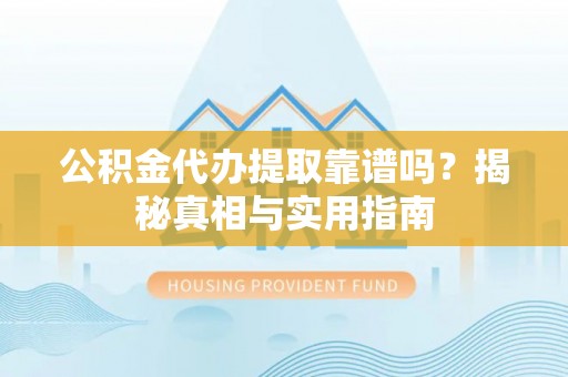 科尔沁公积金代办提取靠谱吗？揭秘真相与实用指南