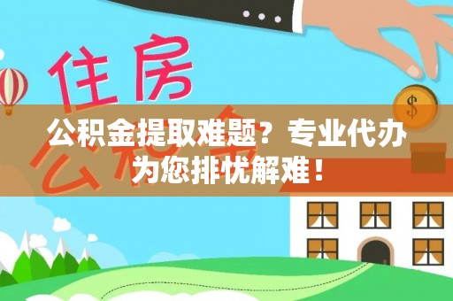 科尔沁公积金提取难题？专业代办为您排忧解难！