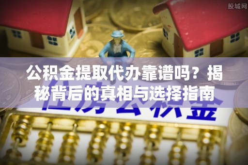 科尔沁公积金提取代办靠谱吗？揭秘背后的真相与选择指南