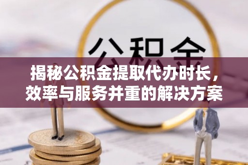 科尔沁揭秘公积金提取代办时长，效率与服务并重的解决方案