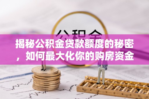 科尔沁揭秘公积金贷款额度的秘密，如何最大化你的购房资金