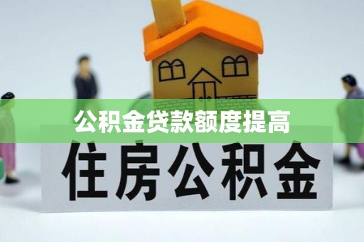 科尔沁公积金贷款额度提高