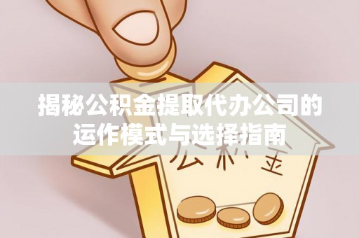 科尔沁揭秘公积金提取代办公司的运作模式与选择指南