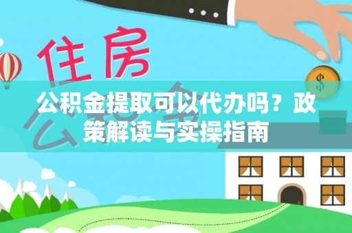 科尔沁公积金提取可以代办吗？政策解读与实操指南