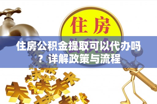 科尔沁住房公积金提取可以代办吗？详解政策与流程