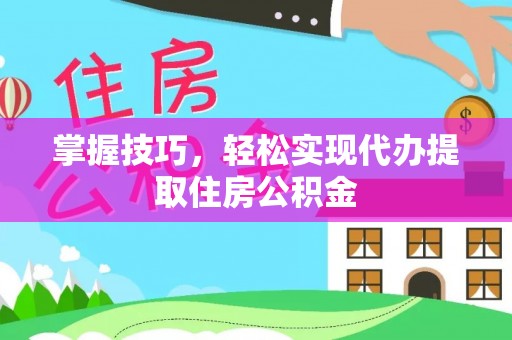科尔沁掌握技巧，轻松实现代办提取住房公积金