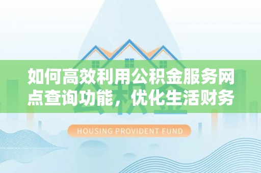 科尔沁如何高效利用公积金服务网点查询功能，优化生活财务管理