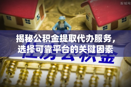 科尔沁揭秘公积金提取代办服务，选择可靠平台的关键因素