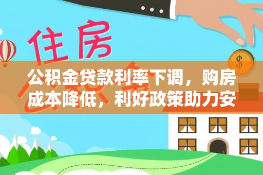 科尔沁公积金贷款利率下调，购房成本降低，利好政策助力安居梦想