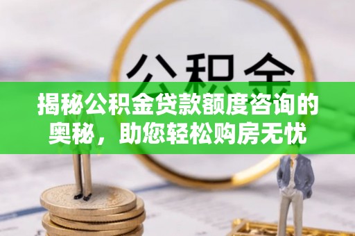 科尔沁揭秘公积金贷款额度咨询的奥秘，助您轻松购房无忧
