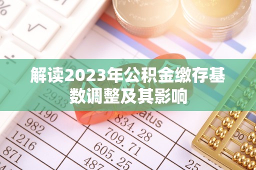 科尔沁解读2023年公积金缴存基数调整及其影响