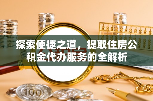 科尔沁探索便捷之道，提取住房公积金代办服务的全解析