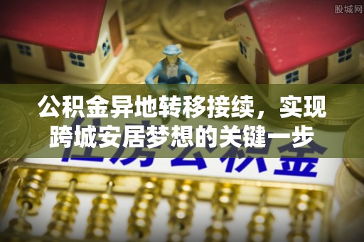 科尔沁公积金异地转移接续，实现跨城安居梦想的关键一步