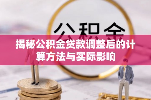 科尔沁揭秘公积金贷款调整后的计算方法与实际影响