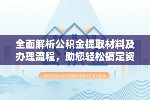 科尔沁全面解析公积金提取材料及办理流程，助您轻松搞定资金提取