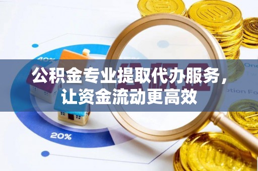 科尔沁公积金专业提取代办服务，让资金流动更高效