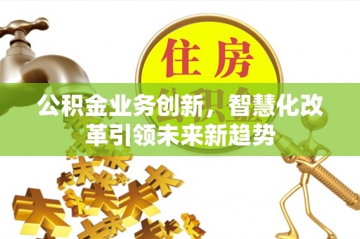 科尔沁公积金业务创新，智慧化改革引领未来新趋势