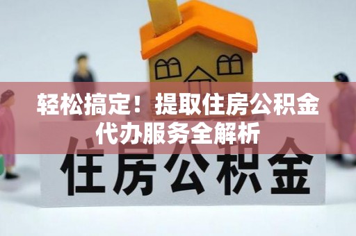 科尔沁轻松搞定！提取住房公积金代办服务全解析