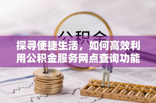 科尔沁探寻便捷生活，如何高效利用公积金服务网点查询功能