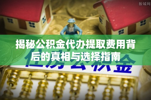 科尔沁揭秘公积金代办提取费用背后的真相与选择指南