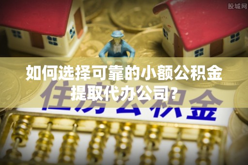 科尔沁如何选择可靠的小额公积金提取代办公司？