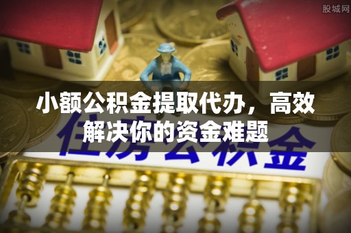 科尔沁小额公积金提取代办，高效解决你的资金难题