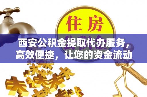 科尔沁西安公积金提取代办服务，高效便捷，让您的资金流动更灵活