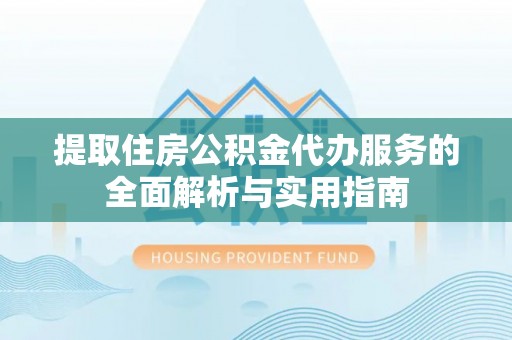 科尔沁提取住房公积金代办服务的全面解析与实用指南