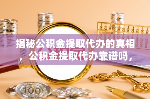 科尔沁揭秘公积金提取代办的真相，公积金提取代办靠谱吗，如何选择专业服务？