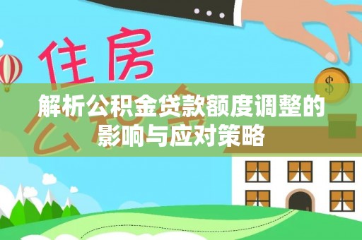 科尔沁解析公积金贷款额度调整的影响与应对策略