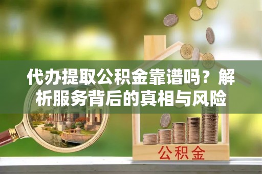 科尔沁代办提取公积金靠谱吗？解析服务背后的真相与风险