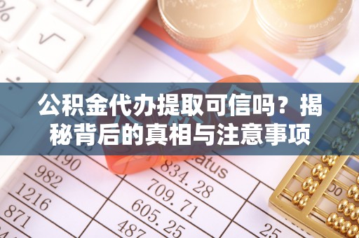 科尔沁公积金代办提取可信吗？揭秘背后的真相与注意事项