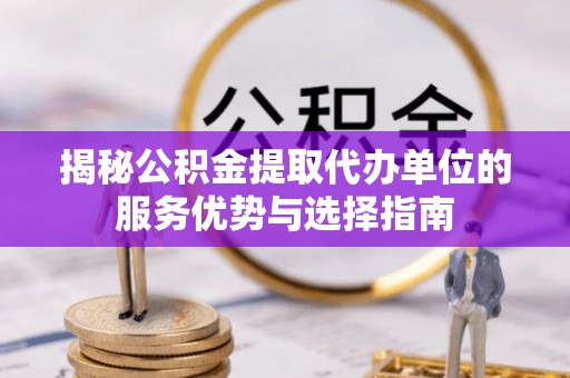 科尔沁揭秘公积金提取代办单位的服务优势与选择指南