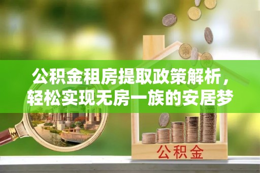科尔沁公积金租房提取政策解析，轻松实现无房一族的安居梦想