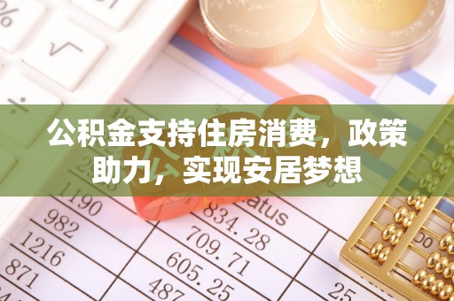 科尔沁公积金支持住房消费，政策助力，实现安居梦想