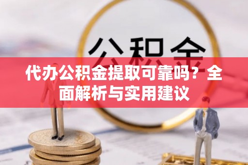 科尔沁代办公积金提取可靠吗？全面解析与实用建议
