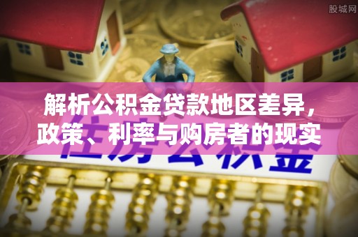 科尔沁解析公积金贷款地区差异，政策、利率与购房者的现实选择